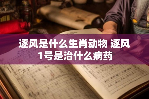 逐风是什么生肖动物 逐风1号是治什么病药