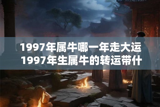 1997年属牛哪一年走大运 1997年生属牛的转运带什么