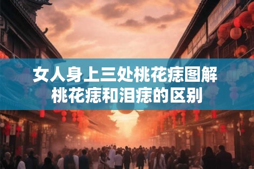 女人身上三处桃花痣图解 桃花痣和泪痣的区别 女人身上三处桃花痣图解 桃花痣和泪痣的区别