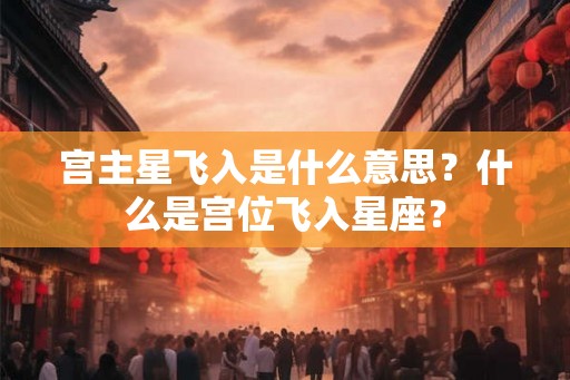 宫主星飞入是什么意思？什么是宫位飞入星座？