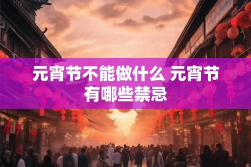 元宵节不能做什么 元宵节有哪些禁忌 元宵节不能做什么 元宵节有哪些禁忌