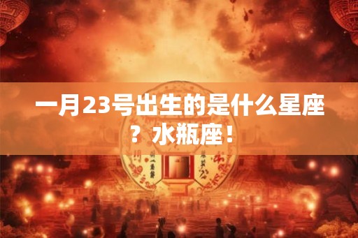 一月23号出生的是什么星座？水瓶座！