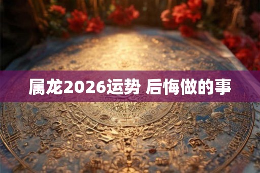 属龙2026运势 后悔做的事