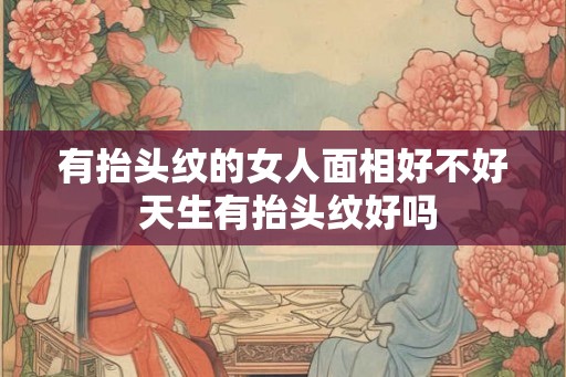 有抬头纹的女人面相好不好 天生有抬头纹好吗 有抬头纹的女人面相好不好 天生有抬头纹好吗