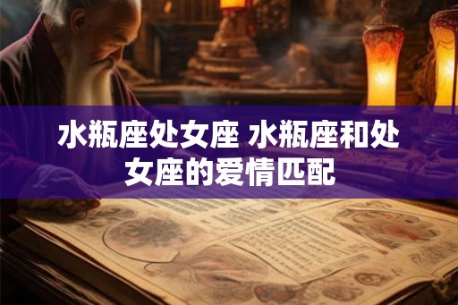 水瓶座处女座 水瓶座和处女座的爱情匹配