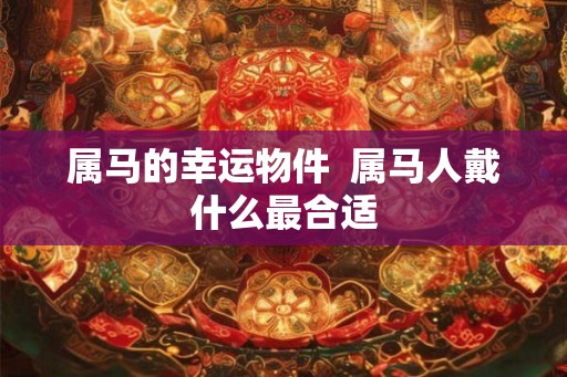 属马的幸运物件  属马人戴什么最合适
