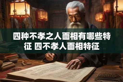 四种不孝之人面相有哪些特征 四不孝人面相特征