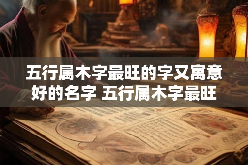 五行属木字最旺的字又寓意好的名字 五行属木字最旺的字男孩