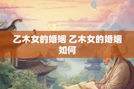 乙木女的婚姻 乙木女的婚姻如何