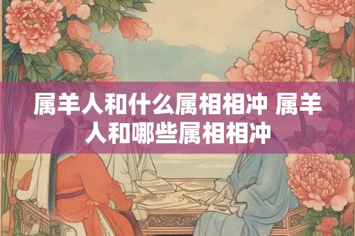 属羊人和什么属相相冲 属羊人和哪些属相相冲