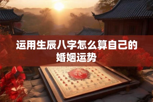 运用生辰八字怎么算自己的婚姻运势 运用生辰八字怎么算自己的婚姻运势