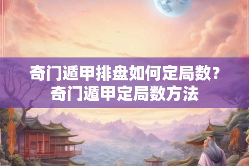 奇门遁甲排盘如何定局数？奇门遁甲定局数方法