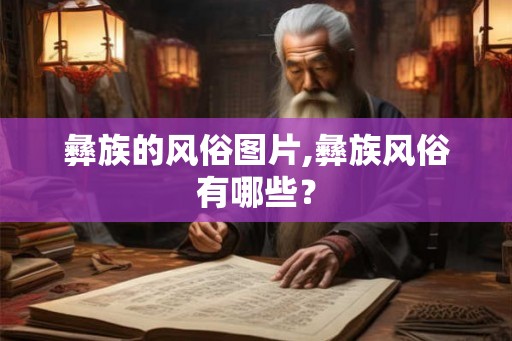 彝族的风俗图片,彝族风俗有哪些? 彝族的风俗图片,彝族风俗有哪些?