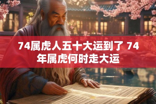 74属虎人五十大运到了 74年属虎何时走大运