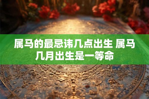 属马的最忌讳几点出生 属马几月出生是一等命 属马的最忌讳几点出生 属马几月出生是一等命