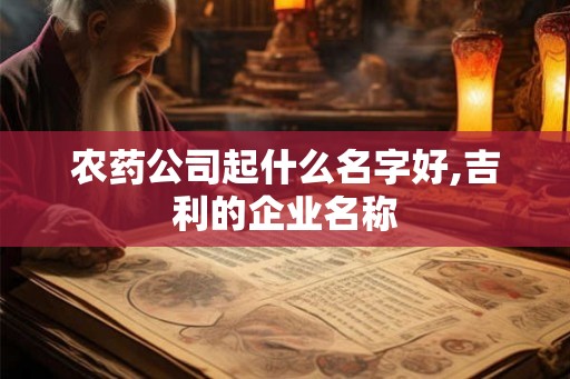 农药公司起什么名字好,吉利的企业名称