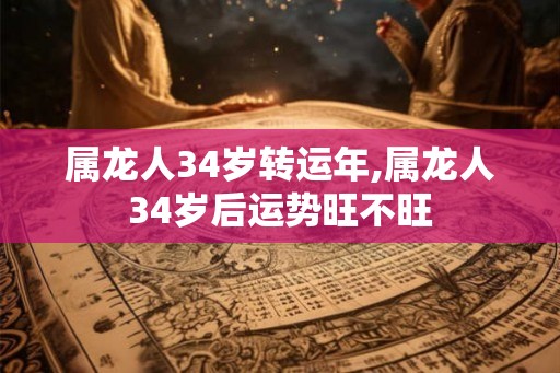 属龙人34岁转运年,属龙人34岁后运势旺不旺