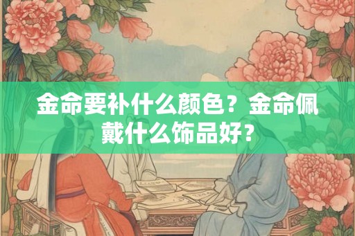 金命要补什么颜色？金命佩戴什么饰品好？
