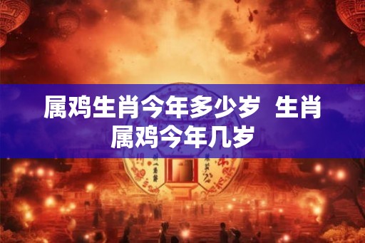 属鸡生肖今年多少岁  生肖属鸡今年几岁