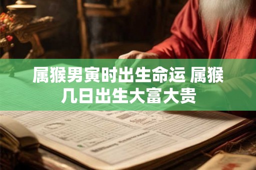 属猴男寅时出生命运 属猴几日出生大富大贵