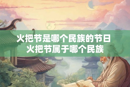 火把节是哪个民族的节日 火把节属于哪个民族