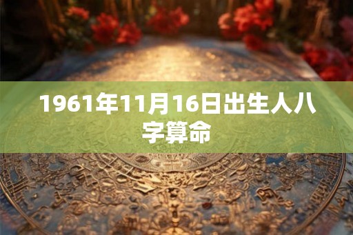 1961年11月16日出生人八字算命 1961年11月16日出生人八字算命