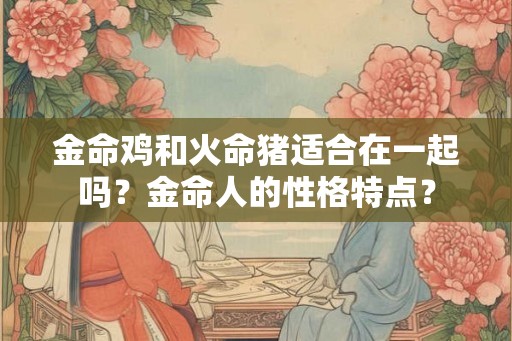 金命鸡和火命猪适合在一起吗？金命人的性格特点？