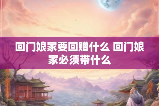 回门娘家要回赠什么 回门娘家必须带什么