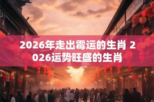 2026年走出霉运的生肖 2026运势旺盛的生肖