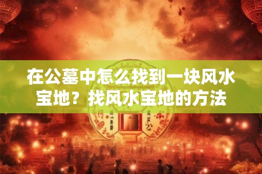 在公墓中怎么找到一块风水宝地？找风水宝地的方法