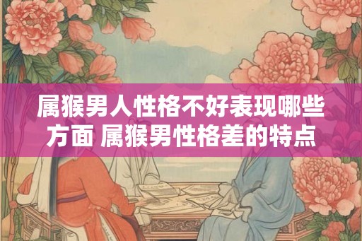 属猴男人性格不好表现哪些方面 属猴男性格差的特点是什么