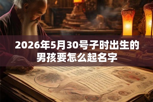 2026年5月30号子时出生的男孩要怎么起名字