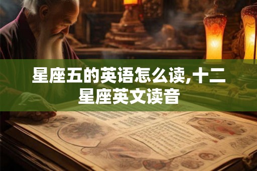 星座五的英语怎么读,十二星座英文读音 星座五的英语怎么读,十二星座英文读音