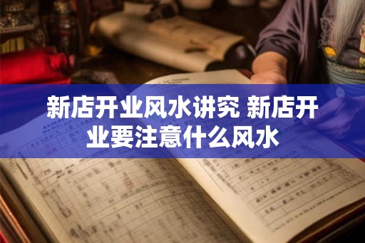 新店开业风水讲究 新店开业要注意什么风水