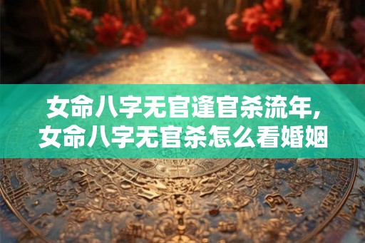 女命八字无官逢官杀流年,女命八字无官杀怎么看婚姻 女命八字无官逢官杀流年,女命八字无官杀怎么看婚姻