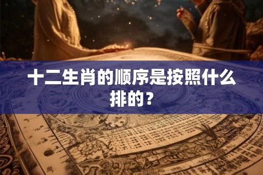 十二生肖的顺序是按照什么排的？