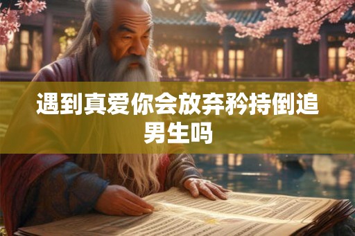 遇到真爱你会放弃矜持倒追男生吗