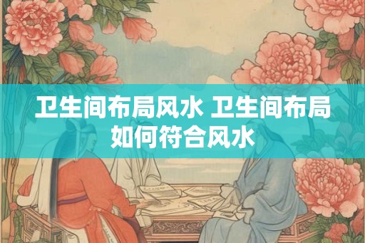 卫生间布局风水 卫生间布局如何符合风水 卫生间布局风水 卫生间布局如何符合风水