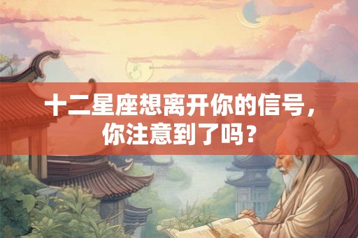 十二星座想离开你的信号，你注意到了吗？