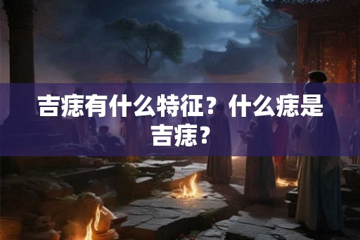 吉痣有什么特征？什么痣是吉痣？