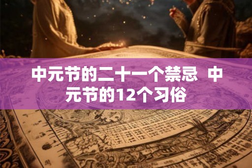 中元节的二十一个禁忌 中元节的12个习俗 中元节的二十一个禁忌 中元节的12个习俗