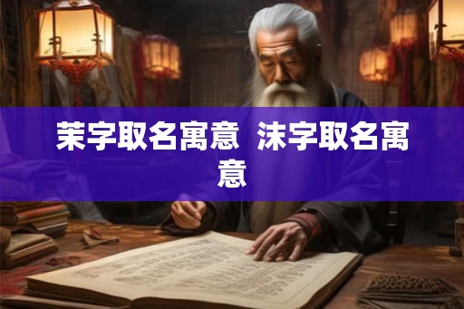 茉字取名寓意  沫字取名寓意
