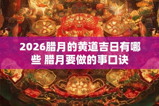 2026腊月的黄道吉日有哪些 腊月要做的事口诀