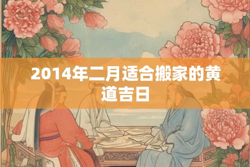 2014年二月适合搬家的黄道吉日 2014年二月适合搬家的黄道吉日