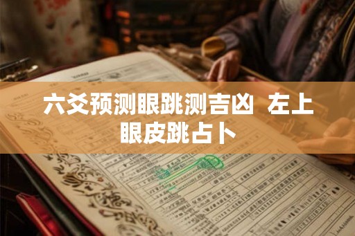 六爻预测眼跳测吉凶  左上眼皮跳占卜