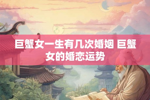 巨蟹女一生有几次婚姻 巨蟹女的婚恋运势