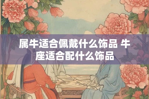 属牛适合佩戴什么饰品 牛座适合配什么饰品