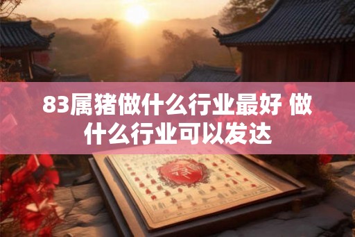 83属猪做什么行业最好 做什么行业可以发达