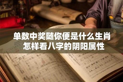 单数中奖随你便是什么生肖 怎样看八字的阴阳属性 单数中奖随你便是什么生肖 怎样看八字的阴阳属性