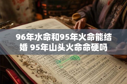 96年水命和95年火命能结婚 95年山头火命命硬吗